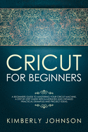 Cricut For Beginners: A Beginner's Guide to Mastering Your Cricut Machine. A Step-by-Step Guide with Illustrated and Detailed Practical Examples and Project Ideas.