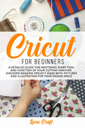 Cricut For Beginners: A Detailed Guide for Mastering every Tool and Function of Your Cutting Machine. Discover Amazing Project Ideas with Pictures and Illustration for Your Design Space