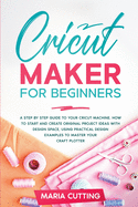 Cricut for Beginners: A Step By Step Guide to Your Cricut Machine. How to Start and Create Original Project Ideas with Design Space, Using Practical Design Examples to Master Your Craft Plotter