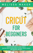 Cricut for Beginners: Step By Step Guide To Start Cricut. Master Cricut Design Space to Easily Create Unique and Original Project