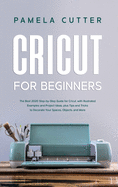 Cricut For Beginners: The Best 2020 Step-by-Step Guide for Cricut, with Illustrated Examples and Project Ideas, plus Tips and Tricks to Decorate Your Spaces, Objects, and More