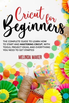 Cricut for Beginners: The Complete Guide to Learn How to Start and Mastering Cricut, With Tools, Project Ideas, And Everything you Need to Get Started - Maker, Melinda