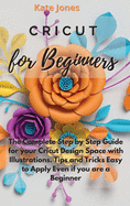 Cricut for Beginners: The Complete Step by Step Guide for your Cricut Design Space with Illustrations. Tips and Tricks Easy to Apply Even if you are a Beginner