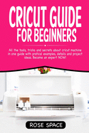 Cricut Guide For Beginners: All The Tools, Tricks And Secrets About Cricut Machine In One Guide With Pratical Examples, Details And Project Ideas. Become An Expert NOW!