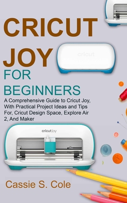 Cricut Joy for Beginners: A Comprehensive Guide to Cricut Joy, With Practical Project Ideas and Tips For, Cricut Design Space, Explore Air 2, And Maker - S Cole, Cassie