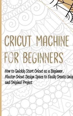 Cricut Machine for Beginners: How to Quickly Start Cricut as a Beginner. Master Cricut Design Space to Easily Create Unique and Original Project - Doe, Sandra