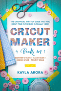 Cricut Maker: 4 BOOKS in 1 - Beginner's guide + Maker Guide + Design Space + Project Ideas. The Unofficial Written Guide That You Don't Find in The Box is Finally Here!