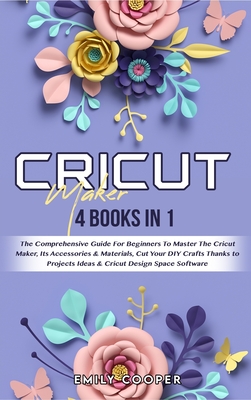 Cricut Maker: 4 Books in 1: The Comprehensive Guide For Beginners To Master The Cricut Maker, Its Accessories & Materials, Cut Your DIY Crafts Thanks to Projects Ideas & Cricut Design Space Software - Cooper, Emily