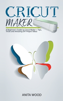 Cricut Maker: A Beginner's Guide to Cricut Maker + Tips, Tricks and Amazing DIY Project Ideas - Wood, Anita