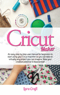 Cricut Maker: An easy step by step user manual for beginners to start using your Cricut machine so you can take on virtually any project you can imagine. Now your creative potential is exponential!