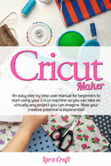 Cricut Maker: An easy step by step user manual for beginners to start using your Cricut machine so you can take on virtually any project you can imagine. Now your creative potential is exponential!.