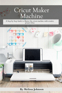 Cricut Maker Machine: A Step-by-Step Guide to Master the cricut machine with creative project ideas