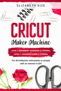 Cricut Maker Machine: For all hobbyist, enthusiast or people with an interest in DIY. LEVEL 1: Beginners' handbook & Tutorial + LEVEL 2: Advanced guide & Tutorial