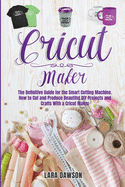 Cricut Maker: The definitive Guide for the Smart Cutting Machine. How to cut and produce beautiful DIY projects and crafts with a Cricut Maker