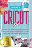Cricut: Maker: The Ultimate 2021 Beginner's Guide To Master Skillfully Tools And Features Of Your Cricut Machine + Step By Step Illustrated Practical Examples And DIY Projects Ideas To Start Today