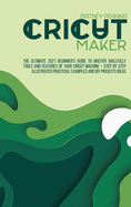 Cricut Maker: The Ultimate 2021 Beginner's Guide To Master Skillfully Tools And Features Of Your Cricut Machine + Step By Step Illustrated Practical Examples And DIY Projects Ideas