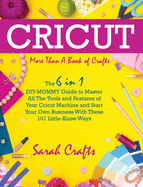 Cricut: -More Than a Book Of Crafts: The 6 in 1 DIY-MOMMY Guide to Master All The Tools and Features of Your Cricut Machine and Start Your Own Business With These 101 Little-Know Ways