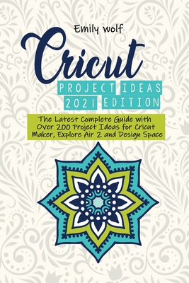 Cricut project ideas 2021 edition: The Latest Complete Guide with Over 200 Project Ideas for Cricut Maker, Explore Air 2 and Design Space - Wolf, Emily