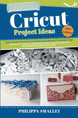 Cricut Project Ideas: 25 DIY Projects for Cricut Maker and Explore Air 2 to Inspire Your Creativity. Step-by-Step Instructions + Tips and Tricks for Beginners and Advanced Users 2021 Edition - Smalley, Philippa