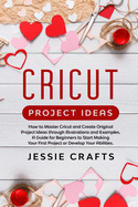 Cricut Project Ideas: How to Master Cricut and Create Original Project Ideas through Illustrations and Examples. A Guide for Beginners to Start Making Your First Project or Develop Your Abilities