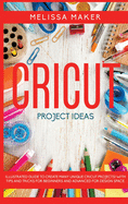 Cricut Project Ideas: Illustrated Guide To Create Many Unique Cricut Projects! With Tips and Tricks for Beginners and Advanced for Design Space