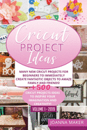 Cricut Project Ideas: Many NEW Cricut Projects For Beginners To Immediately Create Fantastic Objects To Amaze Family And Friends! +500 Cricut Projects Ideas To Inspire Your Imagination And Creativity!