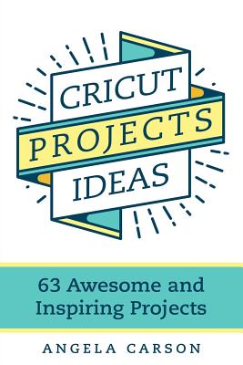 Cricut Projects Ideas: 63 Awesome and Inspiring Projects - Carson, Angela