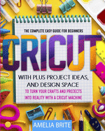 Cricut: The complete Easy Guide for Beginners with Plus Project Ideas, and Design Space to Turn Your Crafts and Projects into Reality with a Cricut Machine