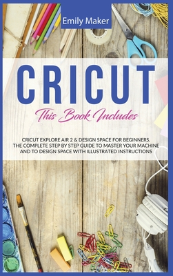 Cricut: This Book Includes: Cricut Explore Air 2 & Design Space For Beginners. The Complete Step By Step Guide To Master Your Machine And To Design Space With Illustrated Instructions - Maker, Emily