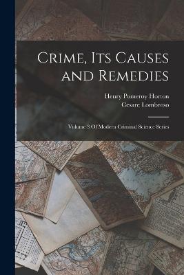 Crime, Its Causes and Remedies: Volume 3 Of Modern Criminal Science Series - Lombroso, Cesare, and Horton, Henry Pomeroy