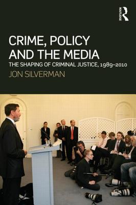 Crime, Policy and the Media: The Shaping of Criminal Justice, 1989-2010 - Silverman, Jon