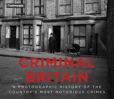 Criminal Britain: A Photographic History of the Country's Most Notorious Crimes - Mirrorpix