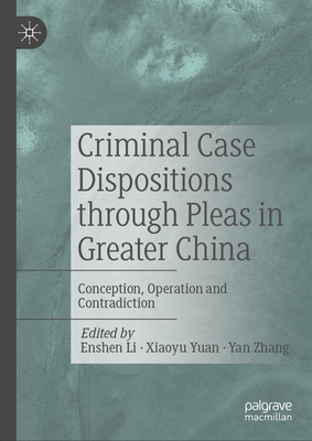 Criminal Case Dispositions Through Pleas in Greater China: Conception, Operation and Contradiction - Li, Enshen (Editor), and Yuan, Xiaoyu (Editor), and Zhang, Yan (Editor)