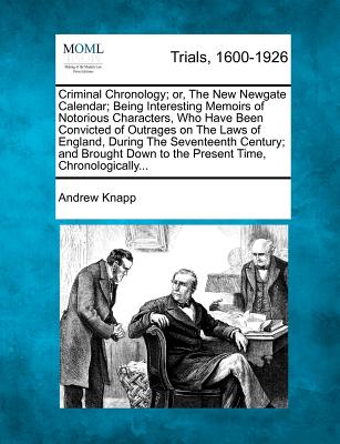 Criminal Chronology; or, The New Newgate Calendar; Being Interesting Memoirs of Notorious Characters, Who Have Been Convicted of Outrages on The Laws of England, During The Seventeenth Century; and Brought Down to the Present Time, Chronologically... - Knapp, Andrew