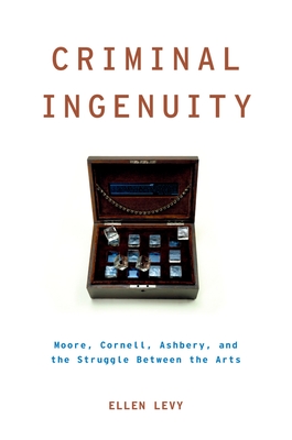 Criminal Ingenuity: Moore, Cornell, Ashbery, and the Struggle Between the Arts - Levy, Ellen