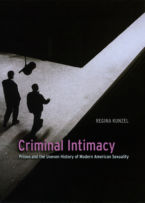 Criminal Intimacy: Prison and the Uneven History of Modern American Sexuality - Kunzel, Regina G, Professor