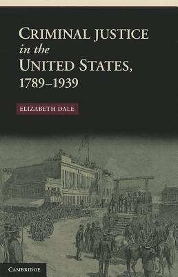 Criminal Justice in the United States, 1789-1939 - Dale, Elizabeth