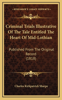 Criminal Trials Illustrative of the Tale Entitled the Heart of Mid-Lothian: Published from the Original Record (1818) - Sharpe, Charles Kirkpatrick