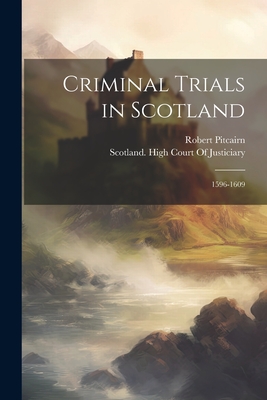 Criminal Trials in Scotland: 1596-1609 - Pitcairn, Robert, and Scotland High Court of Justiciary (Creator)