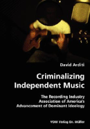 Criminalizing Independent Music- The Recording Industry Association of America's Advancement of Dominant Ideology - Arditi, David