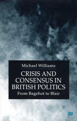 Crisis and Consensus in British Politics: From Bagehot to Blair - Williams, Michael
