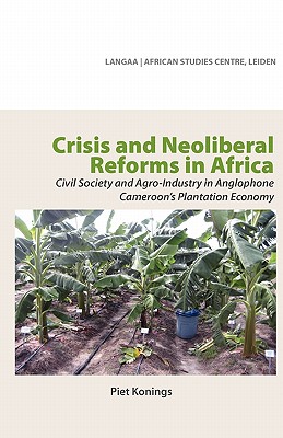 Crisis and Neoliberal Reforms in Africa. Civil Society and Agro-Industry in Anglophone Cameroon's Plantation Economy - Konings, Piet