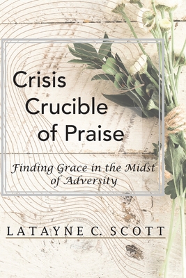 Crisis Crucible of Praise: Finding Grace in the Midst of Adversity - Scott, Latayne C