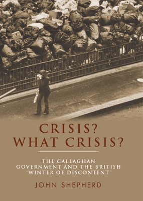 Crisis? What Crisis?: The Callaghan Government and the British 'Winter of Discontent' - Shepherd, John
