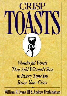 Crisp Toasts: Wonderful Words That Add Wit and Class to Every Time You Raise Your Glass - Frothingham, Andrew, Ed.M., and Evans, Tripp, M.S.W., and Evans, William R, III, Ph.D., CSW