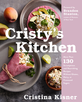 Cristy's Kitchen: More Than 130 Scrumptious and Nourishing Recipes Without Gluten, Dairy, or Processed Sugars - Kisner, Cristina, and Stanton, Brandon (Foreword by)