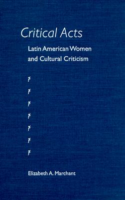 Critical Acts: Latin American Women and Cultural Criticism - Marchant, Elizabeth A