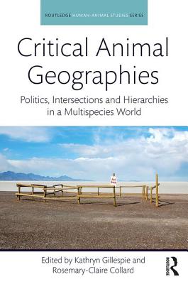 Critical Animal Geographies: Politics, Intersections and Hierarchies in a Multispecies World - Gillespie, Kathryn (Editor), and Collard, Rosemary-Claire (Editor)