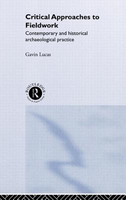 Critical Approaches to Fieldwork: Contemporary and Historical Archaeological Practice - Lucas, Gavin, Dr.