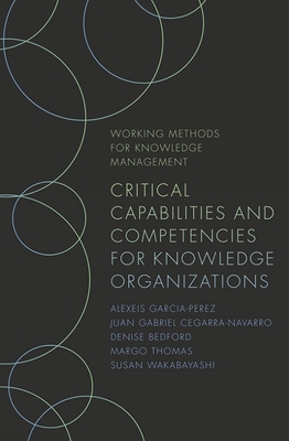 Critical Capabilities and Competencies for Knowledge Organizations - Garcia-Perez, Alexeis, and Cegarra-Navarro, Juan Gabriel, and Bedford, Denise